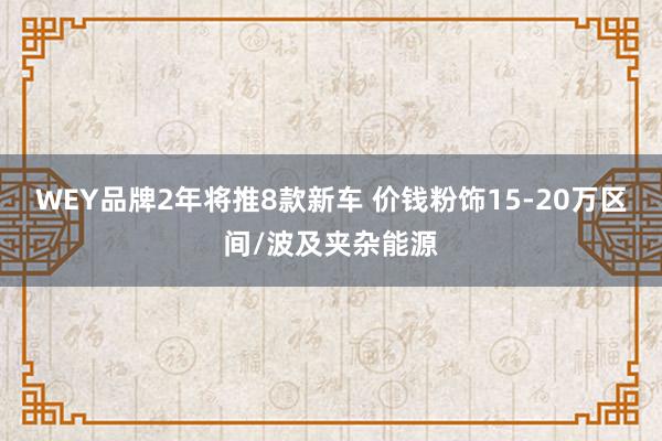 WEY品牌2年将推8款新车 价钱粉饰15-20万区间/波及夹杂能源