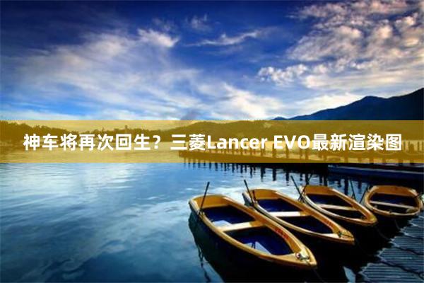 神车将再次回生？三菱Lancer EVO最新渲染图