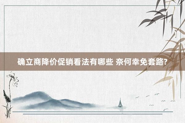 确立商降价促销看法有哪些 奈何幸免套路?