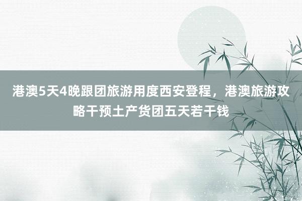 港澳5天4晚跟团旅游用度西安登程，港澳旅游攻略干预土产货团五天若干钱
