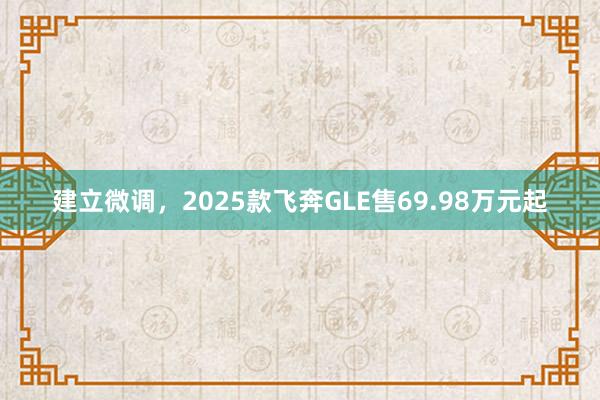 建立微调，2025款飞奔GLE售69.98万元起
