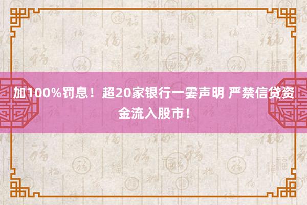 加100%罚息！超20家银行一霎声明 严禁信贷资金流入股市！