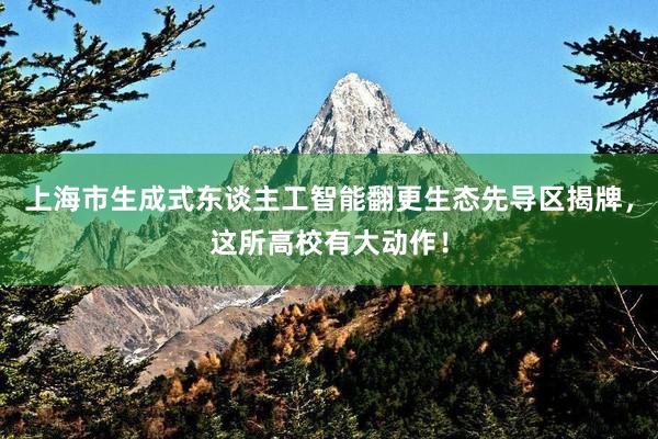 上海市生成式东谈主工智能翻更生态先导区揭牌，这所高校有大动作！
