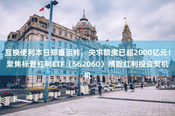 互换便利本日郑重运转，央求额度已超2000亿元！聚焦标普红利ETF（562060）捕捉红利投资契机