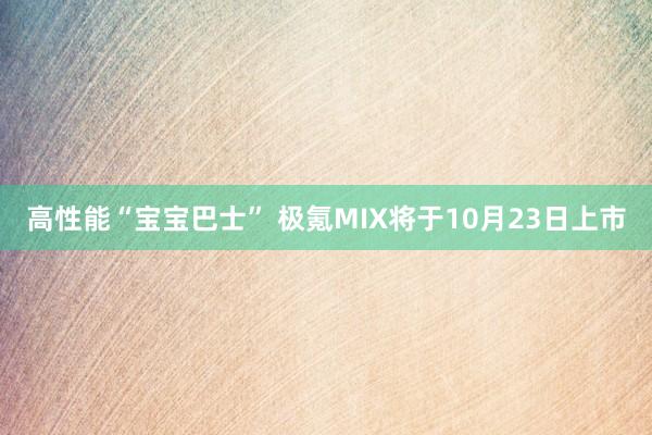 高性能“宝宝巴士” 极氪MIX将于10月23日上市