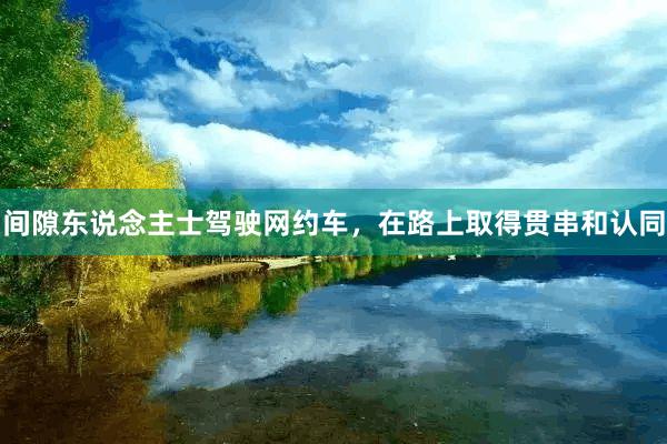 间隙东说念主士驾驶网约车，在路上取得贯串和认同