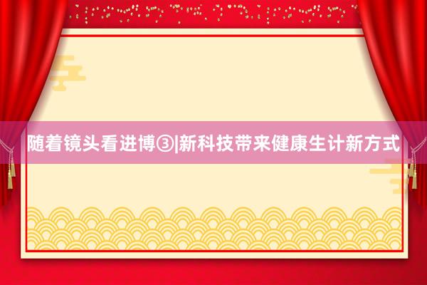随着镜头看进博③|新科技带来健康生计新方式
