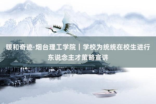暖和奇迹·烟台理工学院｜学校为统统在校生进行东说念主才策略宣讲