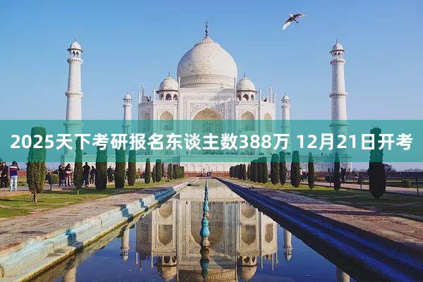 2025天下考研报名东谈主数388万 12月21日开考