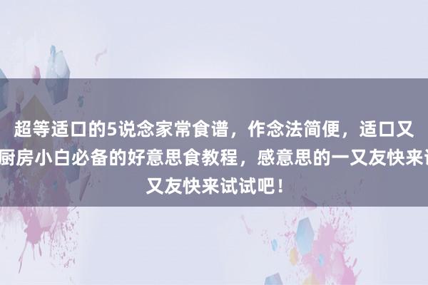 超等适口的5说念家常食谱，作念法简便，适口又实惠，厨房小白必备的好意思食教程，感意思的一又友快来试试吧！