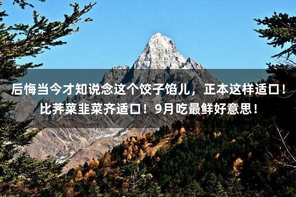后悔当今才知说念这个饺子馅儿，正本这样适口！比荠菜韭菜齐适口！9月吃最鲜好意思！