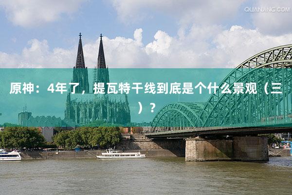 原神：4年了，提瓦特干线到底是个什么景观（三）？
