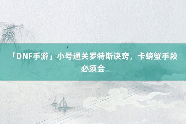 「DNF手游」小号通关罗特斯诀窍，卡螃蟹手段必须会