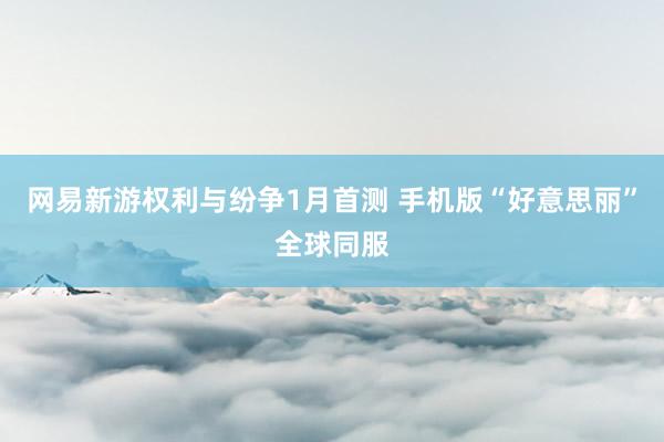 网易新游权利与纷争1月首测 手机版“好意思丽”全球同服