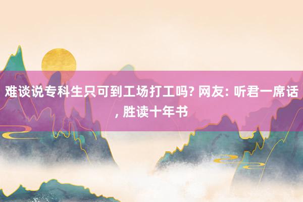 难谈说专科生只可到工场打工吗? 网友: 听君一席话, 胜读十年书