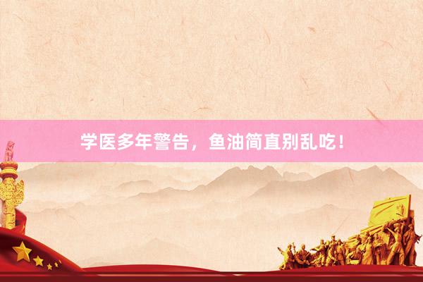 学医多年警告，鱼油简直别乱吃！