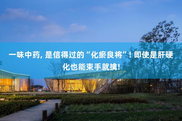 一味中药, 是信得过的“化瘀良将”! 即使是肝硬化也能束手就擒!