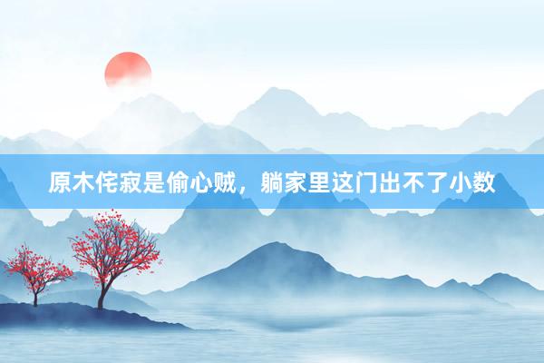 原木侘寂是偷心贼，躺家里这门出不了小数