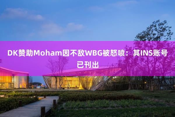 DK赞助Moham因不敌WBG被怒喷：其INS账号已刊出