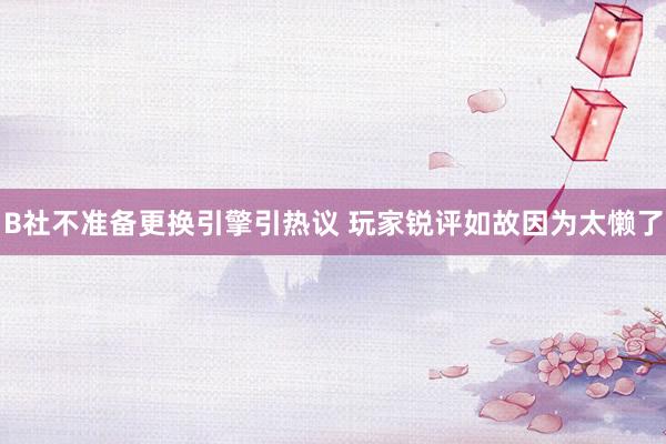 B社不准备更换引擎引热议 玩家锐评如故因为太懒了