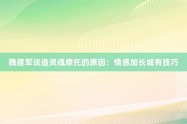 魏建军谈造灵魂摩托的原因：情感加长城有技巧