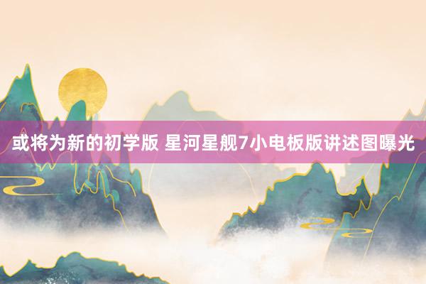 或将为新的初学版 星河星舰7小电板版讲述图曝光